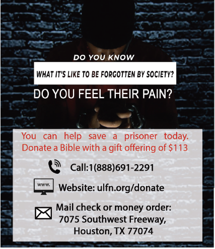 you can help save a prisoner today. donate a study Bible with a gift offering of $113 by either calling 18886912291 , visiting Ulfn.org/donate , or by sending a letter with a check or money order to The Universal Church 7075 Southwest Fwy Houston, TX 77074